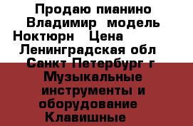 Продаю пианино Владимир ,модель Ноктюрн › Цена ­ 9 000 - Ленинградская обл., Санкт-Петербург г. Музыкальные инструменты и оборудование » Клавишные   